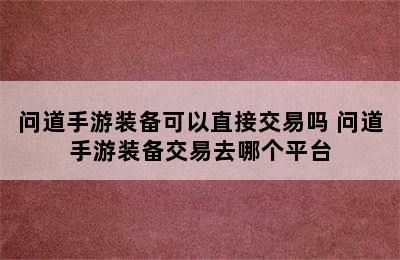 问道手游装备可以直接交易吗 问道手游装备交易去哪个平台